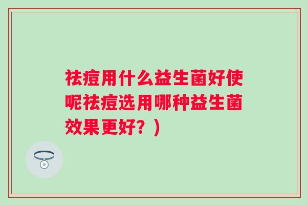 祛痘用什么益生菌好使呢祛痘选用哪种益生菌效果更好?) 祛痘用什么益生菌好使呢祛痘选用哪种益生菌效果更好?)