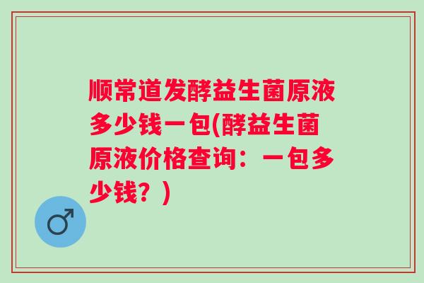 顺常道发酵益生菌原液多少钱一包(酵益生菌原液价格查询：一包多少钱？)
