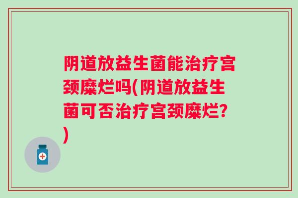 放益生菌能宫颈糜烂吗(放益生菌可否宫颈糜烂？)