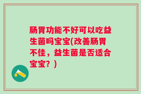 肠胃功能不好可以吃益生菌吗宝宝(改善肠胃不佳，益生菌是否适合宝宝？)