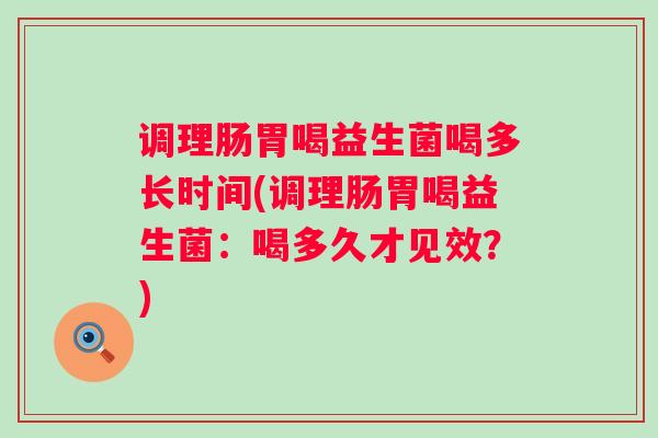 调理肠胃喝益生菌喝多长时间(调理肠胃喝益生菌：喝多久才见效？)