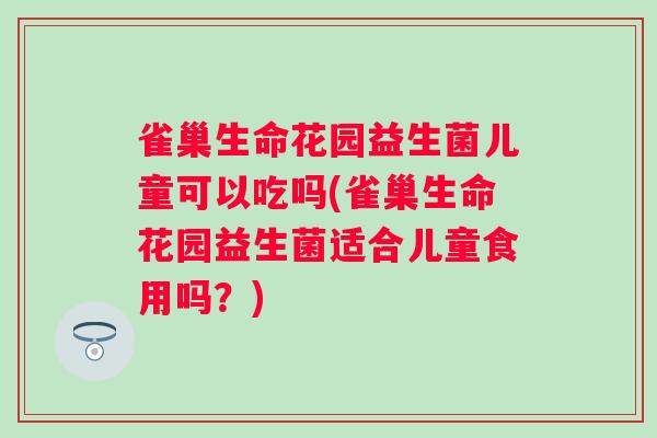 雀巢生命花园益生菌儿童可以吃吗(雀巢生命花园益生菌适合儿童食用吗？)
