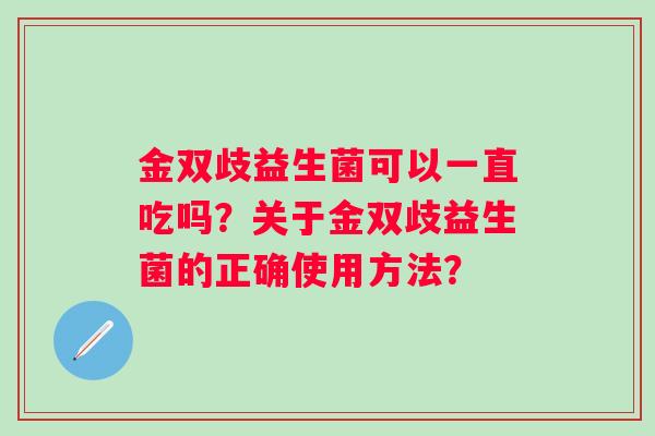 金双歧益生菌可以一直吃吗？关于金双歧益生菌的正确使用方法？