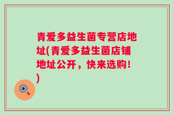 青爱多益生菌专营店地址(青爱多益生菌店铺地址公开，快来选购！)