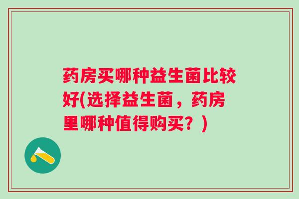 药房买哪种益生菌比较好(选择益生菌，药房里哪种值得购买？)