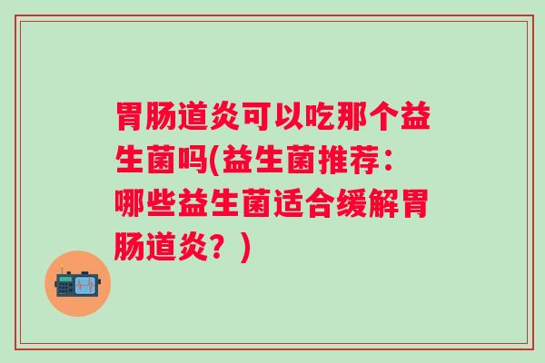 胃肠道炎可以吃那个益生菌吗(益生菌推荐：哪些益生菌适合缓解胃肠道炎？)