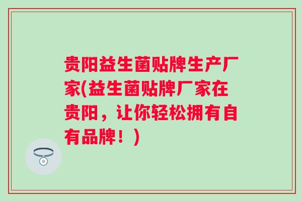 贵阳益生菌贴牌生产厂家(益生菌贴牌厂家在贵阳，让你轻松拥有自有品牌！)