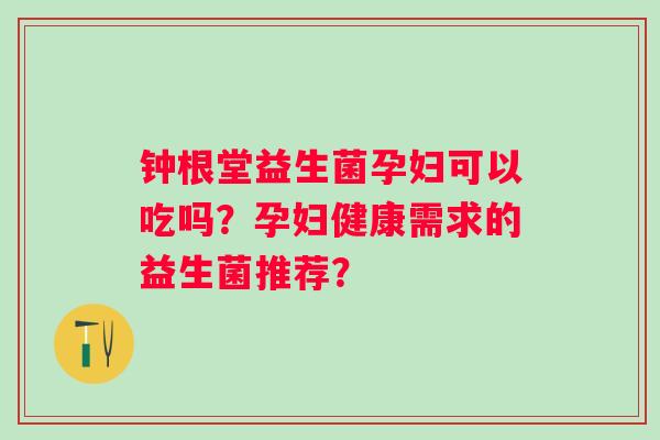 钟根堂益生菌孕妇可以吃吗？孕妇健康需求的益生菌推荐？