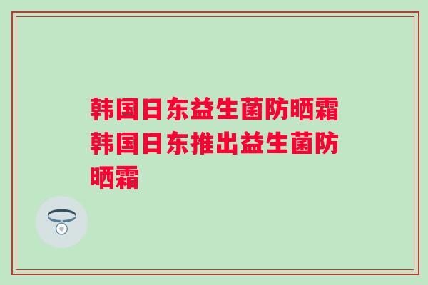 韩国日东益生菌防晒霜韩国日东推出益生菌防晒霜