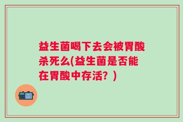 益生菌喝下去会被胃酸杀死么(益生菌是否能在胃酸中存活？)