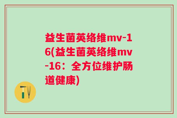 益生菌英络维mv-16(益生菌英络维mv-16：全方位维护肠道健康)