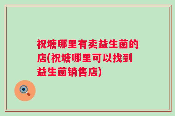 祝塘哪里有卖益生菌的店(祝塘哪里可以找到益生菌销售店)