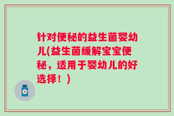 针对便秘的益生菌婴幼儿(益生菌缓解宝宝便秘，适用于婴幼儿的好选择！)