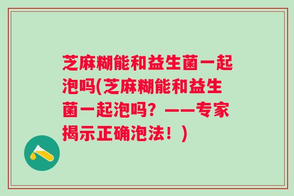 芝麻糊能和益生菌一起泡吗(芝麻糊能和益生菌一起泡吗？——专家揭示正确泡法！)