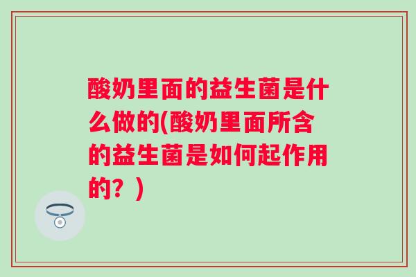 酸奶里面的益生菌是什么做的(酸奶里面所含的益生菌是如何起作用的？)