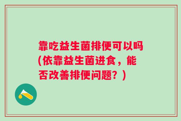 靠吃益生菌排便可以吗(依靠益生菌进食，能否改善排便问题？)