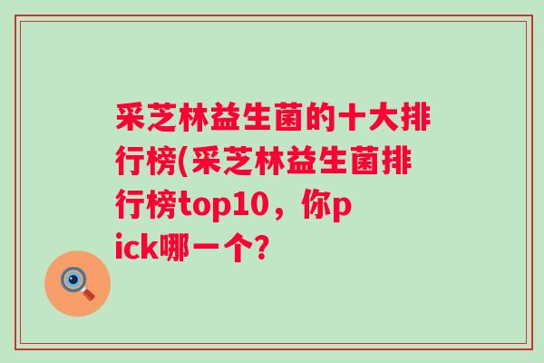 采芝林益生菌的十大排行榜(采芝林益生菌排行榜top10，你pick哪一个？
