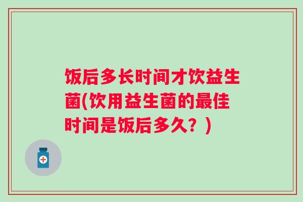 饭后多长时间才饮益生菌(饮用益生菌的佳时间是饭后多久？)