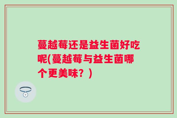 蔓越莓还是益生菌好吃呢(蔓越莓与益生菌哪个更美味？)
