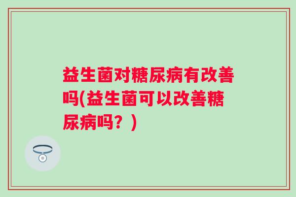 益生菌对糖尿病有改善吗(益生菌可以改善糖尿病吗？)