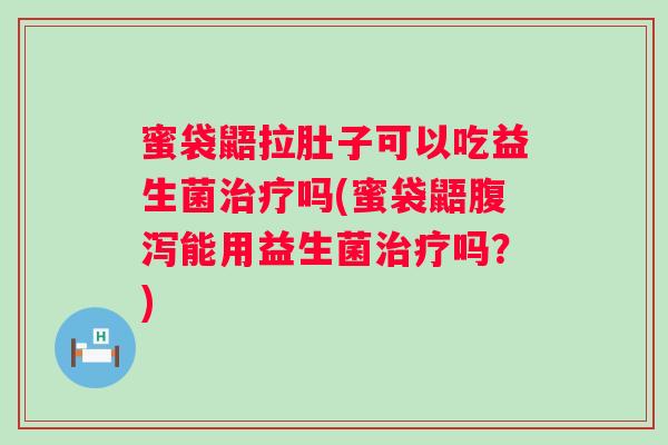 蜜袋鼯拉肚子可以吃益生菌治疗吗(蜜袋鼯腹泻能用益生菌治疗吗？)