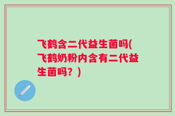 飞鹤含二代益生菌吗(飞鹤奶粉内含有二代益生菌吗？)