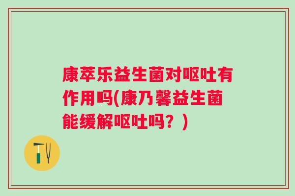 康萃乐益生菌对呕吐有作用吗(康乃馨益生菌能缓解呕吐吗？)