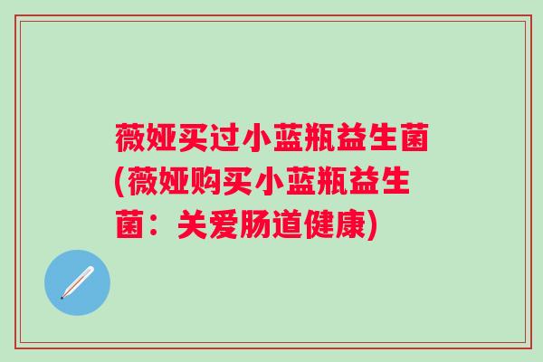 薇娅买过小蓝瓶益生菌(薇娅购买小蓝瓶益生菌：关爱肠道健康)