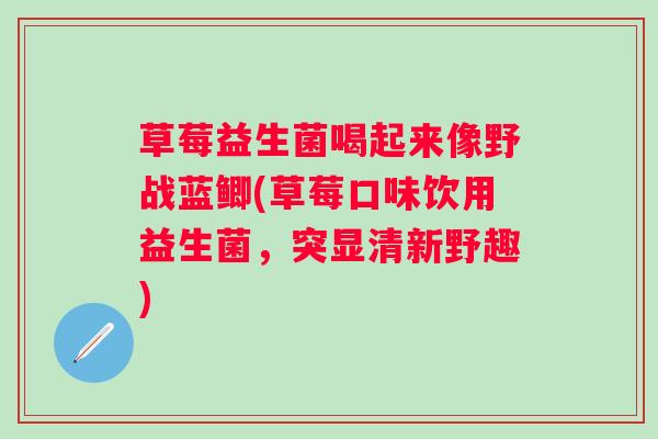 草莓益生菌喝起来像野战蓝鲫(草莓口味饮用益生菌,突显清新野趣) 草莓益生菌喝起来像野战蓝鲫(草莓口味饮用益生菌,突显清新野趣)