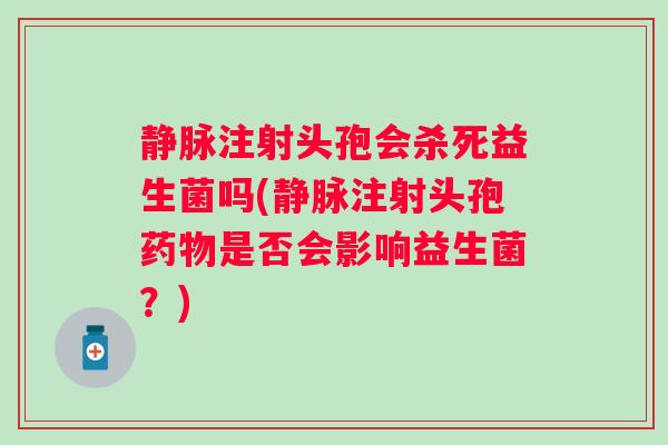 静脉注射头孢会杀死益生菌吗(静脉注射头孢是否会影响益生菌?) 静脉注射头孢会杀死益生菌吗(静脉注射头孢是否会影响益生菌?)