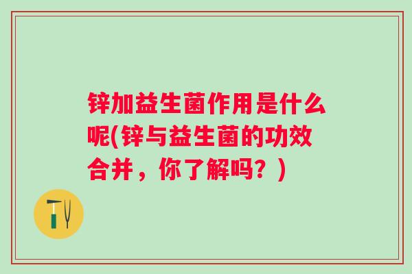 锌加益生菌作用是什么呢(锌与益生菌的功效合并，你了解吗？)