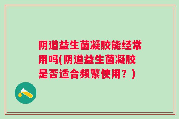 益生菌凝胶能经常用吗(益生菌凝胶是否适合频繁使用？)