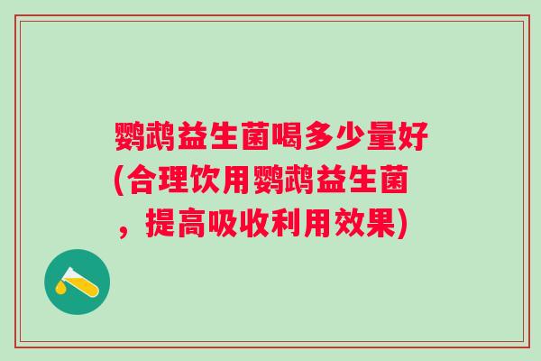 鹦鹉益生菌喝多少量好(合理饮用鹦鹉益生菌,提高吸收利用效果) 鹦鹉益生菌喝多少量好(合理饮用鹦鹉益生菌,提高吸收利用效果)