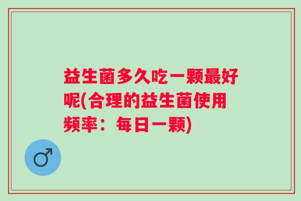 益生菌多久吃一颗好呢(合理的益生菌使用频率:每日一颗) 益生菌多久吃一颗好呢(合理的益生菌使用频率:每日一颗)