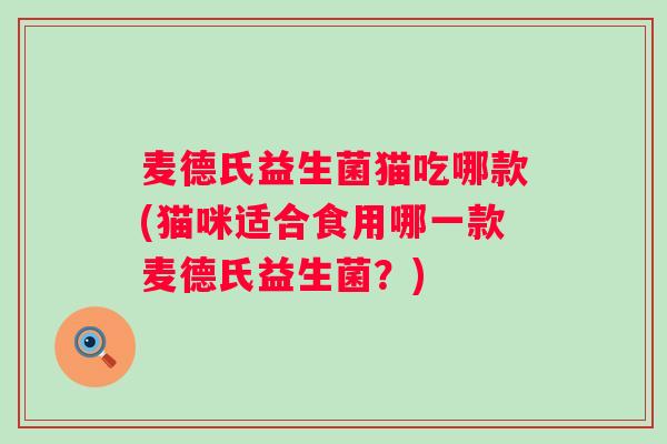 麦德氏益生菌猫吃哪款(猫咪适合食用哪一款麦德氏益生菌?) 麦德氏益生菌猫吃哪款(猫咪适合食用哪一款麦德氏益生菌?)