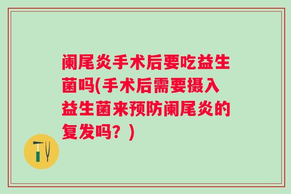 阑尾炎手术后要吃益生菌吗(手术后需要摄入益生菌来阑尾炎的复发吗？)