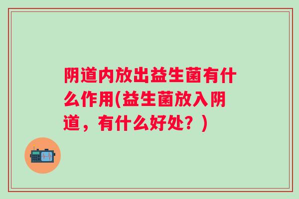 内放出益生菌有什么作用(益生菌放入,有什么好处?) 内放出益生菌有什么作用(益生菌放入,有什么好处?)