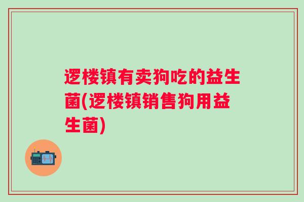 逻楼镇有卖狗吃的益生菌(逻楼镇销售狗用益生菌) 逻楼镇有卖狗吃的益生菌(逻楼镇销售狗用益生菌)