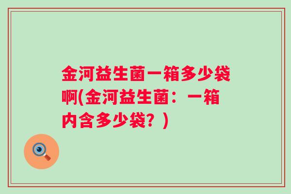 金河益生菌一箱多少袋啊(金河益生菌:一箱内含多少袋?) 金河益生菌一箱多少袋啊(金河益生菌:一箱内含多少袋?)