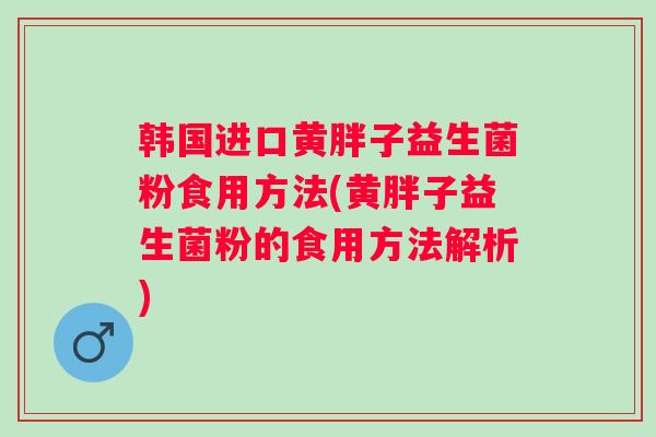 韩国进口黄胖子益生菌粉食用方法(黄胖子益生菌粉的食用方法解析)