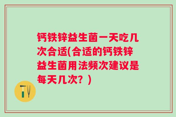 钙铁锌益生菌一天吃几次合适(合适的钙铁锌益生菌用法频次建议是每天几次？)