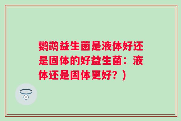 鹦鹉益生菌是液体好还是固体的好益生菌：液体还是固体更好？)
