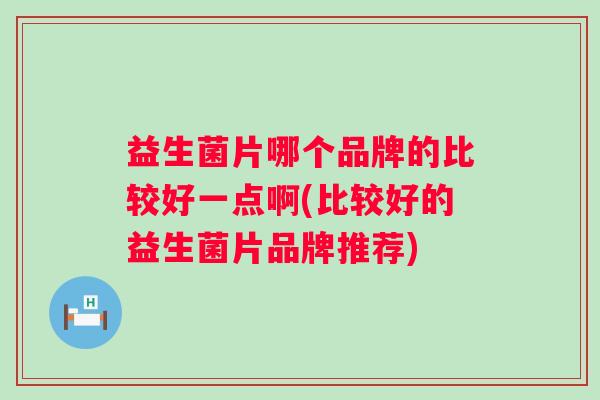 益生菌片哪个品牌的比较好一点啊(比较好的益生菌片品牌推荐) 益生菌片哪个品牌的比较好一点啊(比较好的益生菌片品牌推荐)