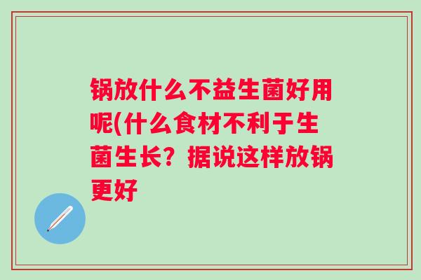 锅放什么不益生菌好用呢(什么食材不利于生菌生长?据说这样放锅更好 锅放什么不益生菌好用呢(什么食材不利于生菌生长?据说这样放锅更好