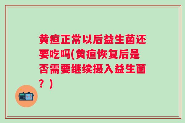 黄疸正常以后益生菌还要吃吗(黄疸恢复后是否需要继续摄入益生菌?) 黄疸正常以后益生菌还要吃吗(黄疸恢复后是否需要继续摄入益生菌?)