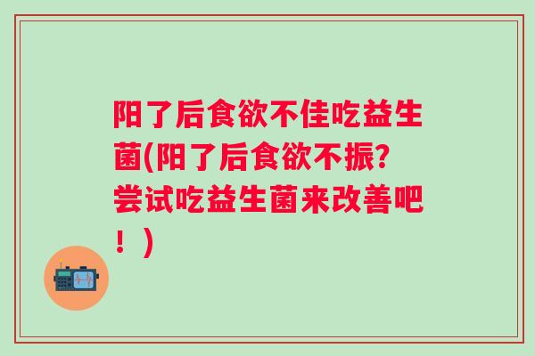 阳了后不佳吃益生菌(阳了后不振?尝试吃益生菌来改善吧!) 阳了后不佳吃益生菌(阳了后不振?尝试吃益生菌来改善吧!)
