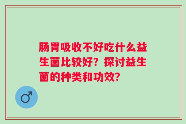 肠胃吸收不好吃什么益生菌比较好？探讨益生菌的种类和功效？