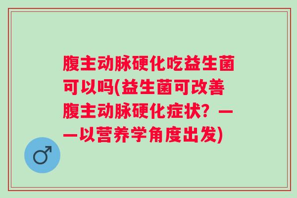 腹主吃益生菌可以吗(益生菌可改善腹主症状?——以营养学角度出发) 腹主吃益生菌可以吗(益生菌可改善腹主症状?——以营养学角度出发)