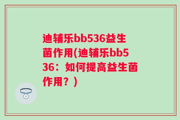 迪辅乐bb536益生菌作用(迪辅乐bb536:如何提高益生菌作用?) 迪辅乐bb536益生菌作用(迪辅乐bb536:如何提高益生菌作用?)