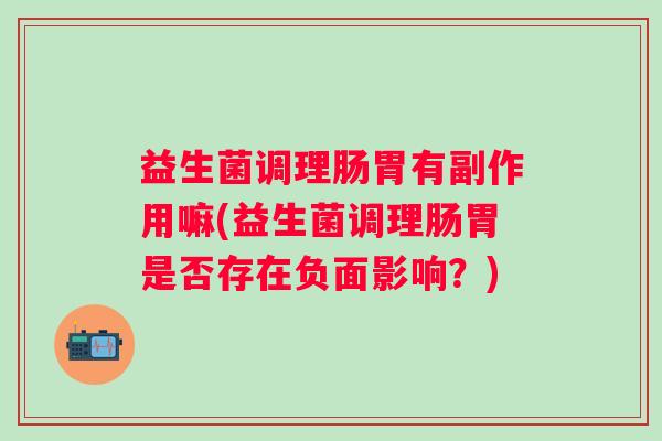 益生菌调理肠胃有副作用嘛(益生菌调理肠胃是否存在负面影响?) 益生菌调理肠胃有副作用嘛(益生菌调理肠胃是否存在负面影响?)